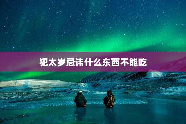 犯太岁忌讳什么东西不能吃