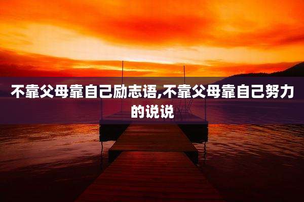 不靠父母靠自己励志语,不靠父母靠自己努力的说说