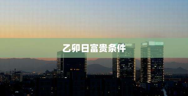 乙卯日富贵条件