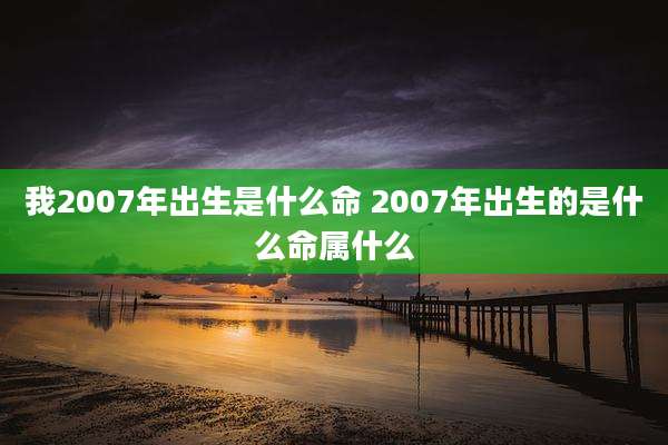 我2007年出生是什么命 2007年出生的是什么命属什么