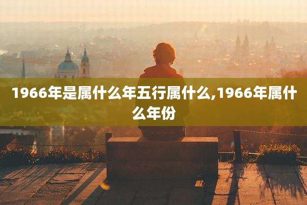 1966年是属什么年五行属什么,1966年属什么年份