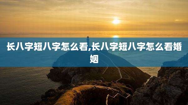 长八字短八字怎么看,长八字短八字怎么看婚姻