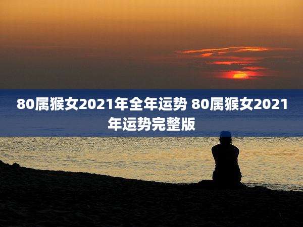 80属猴女2021年全年运势 80属猴女2021年运势完整版