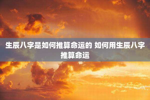 生辰八字是如何推算命运的 如何用生辰八字推算命运