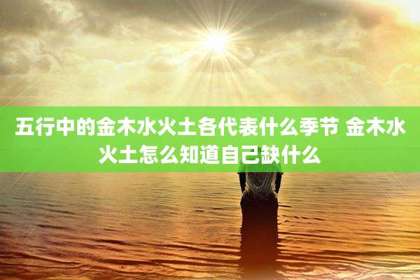 五行中的金木水火土各代表什么季节 金木水火土怎么知道自己缺什么