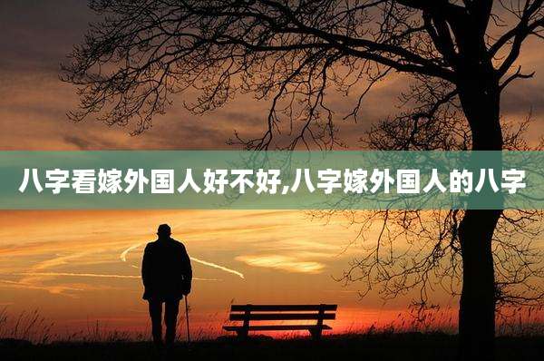 八字看嫁外国人好不好,八字嫁外国人的八字