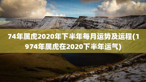 74年属虎2020年下半年每月运势及运程(1974年属虎在2020下半年运气)