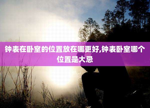 钟表在卧室的位置放在哪更好,钟表卧室哪个位置是大忌