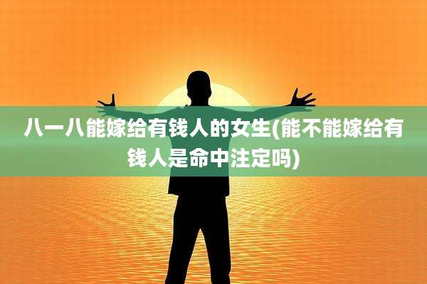 八一八能嫁给有钱人的女生(能不能嫁给有钱人是命中注定吗)