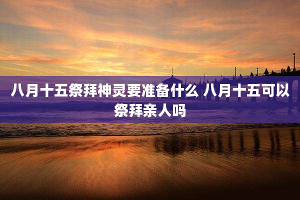 八月十五祭拜神灵要准备什么 八月十五可以祭拜亲人吗