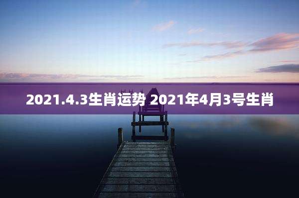 2021.4.3生肖运势 2021年4月3号生肖