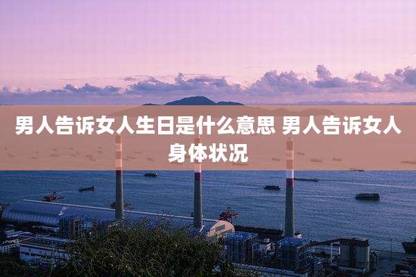 男人告诉女人生日是什么意思 男人告诉女人身体状况