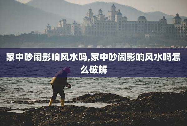 家中吵闹影响风水吗,家中吵闹影响风水吗怎么破解