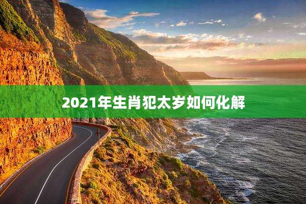 2021年生肖犯太岁如何化解