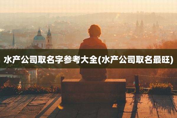 水产公司取名字参考大全(水产公司取名最旺)