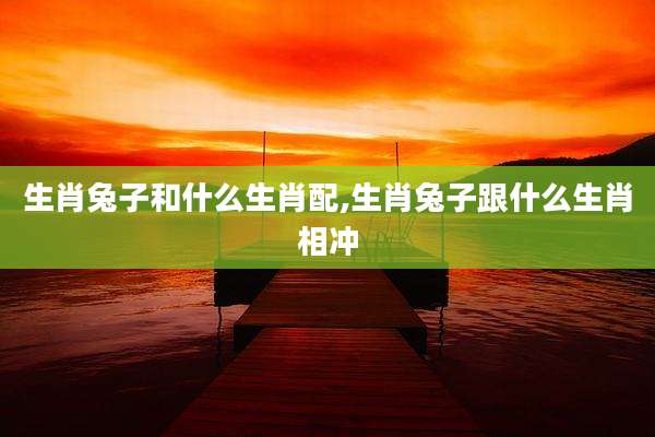 生肖兔子和什么生肖配,生肖兔子跟什么生肖相冲