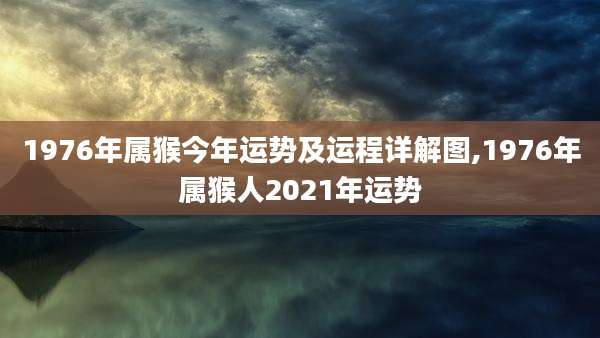 1976年属猴今年运势及运程详解图,1976年属猴人2021年运势