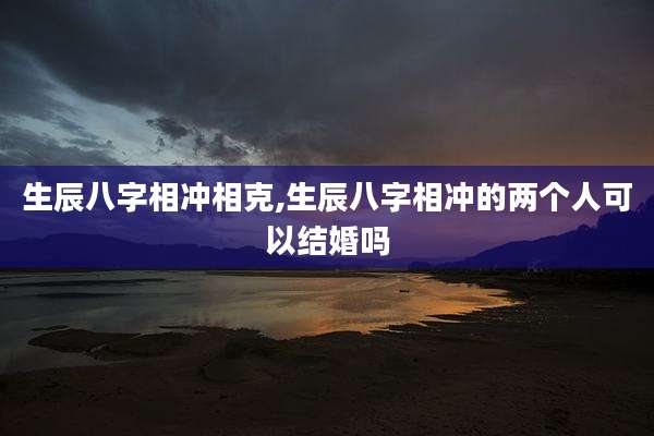 生辰八字相冲相克,生辰八字相冲的两个人可以结婚吗
