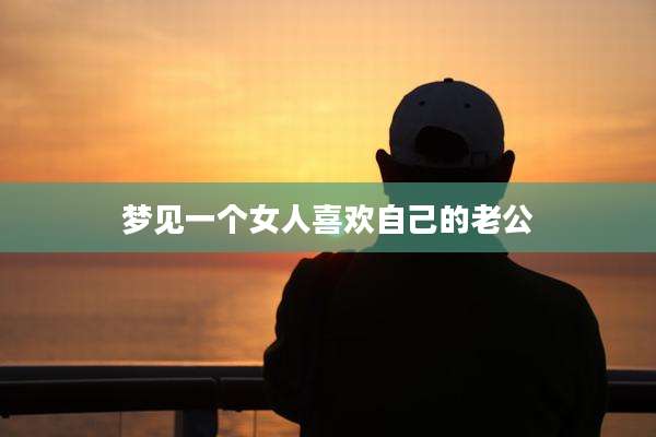 梦见一个女人喜欢自己的老公