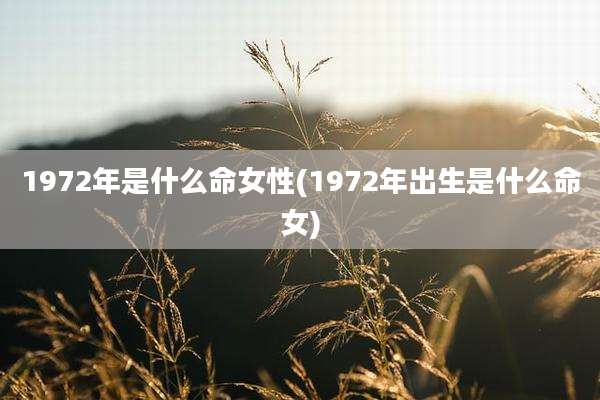 1972年是什么命女性(1972年出生是什么命女)