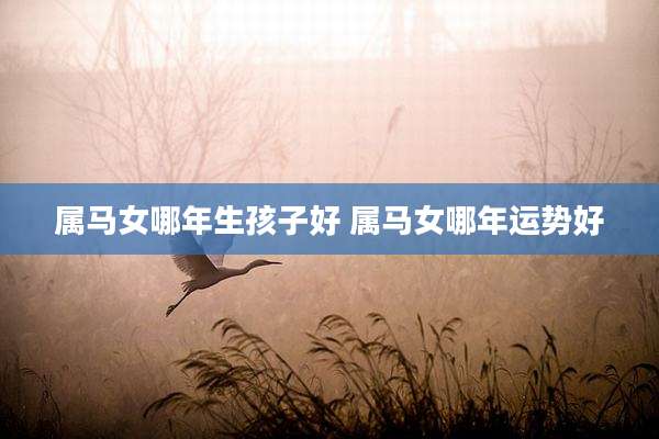 属马女哪年生孩子好 属马女哪年运势好