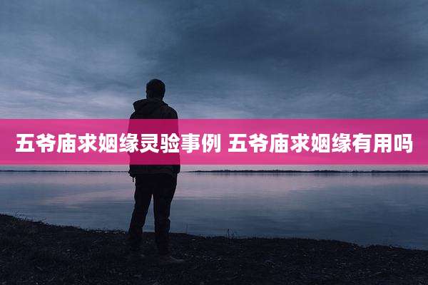 五爷庙求姻缘灵验事例 五爷庙求姻缘有用吗