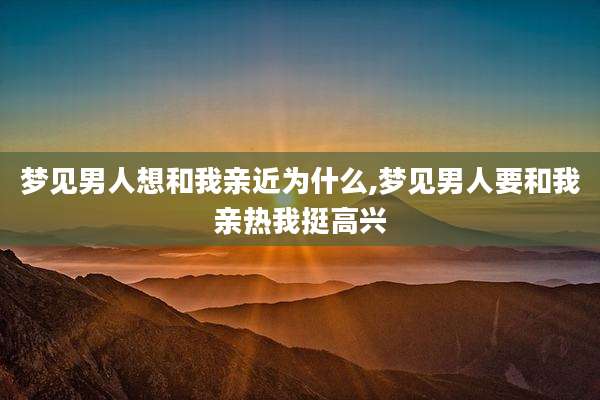 梦见男人想和我亲近为什么,梦见男人要和我亲热我挺高兴