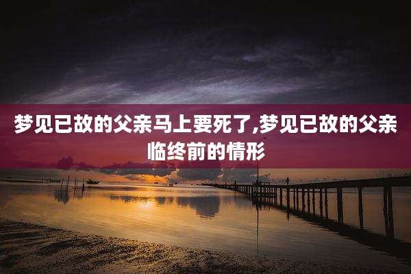 梦见已故的父亲马上要死了,梦见已故的父亲临终前的情形