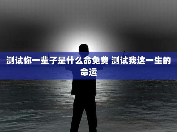 测试你一辈子是什么命免费 测试我这一生的命运