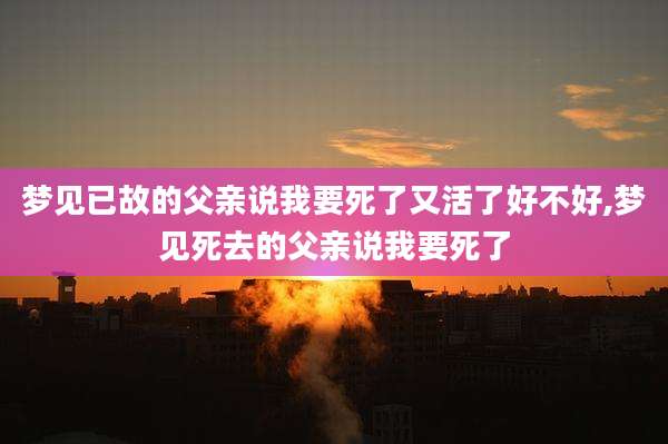梦见已故的父亲说我要死了又活了好不好,梦见死去的父亲说我要死了