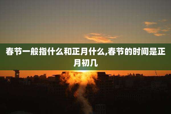 春节一般指什么和正月什么,春节的时间是正月初几