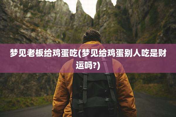 梦见老板给鸡蛋吃(梦见给鸡蛋别人吃是财运吗?)