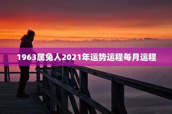 1963属兔人2021年运势运程每月运程