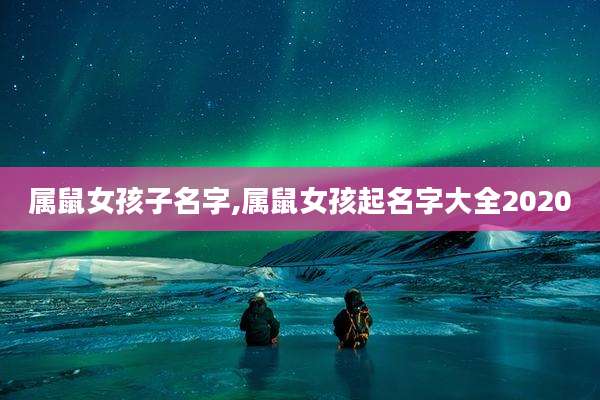属鼠女孩子名字,属鼠女孩起名字大全2020