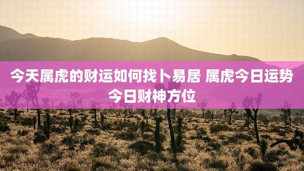 今天属虎的财运如何找卜易居 属虎今日运势今日财神方位