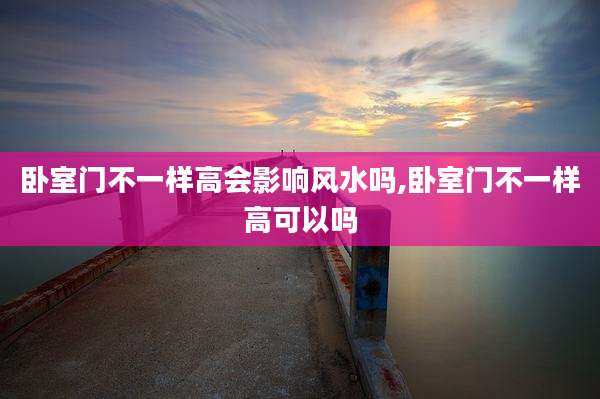 卧室门不一样高会影响风水吗,卧室门不一样高可以吗