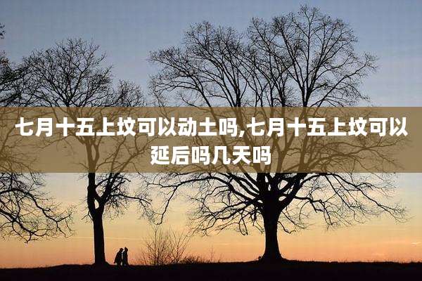 七月十五上坟可以动土吗,七月十五上坟可以延后吗几天吗