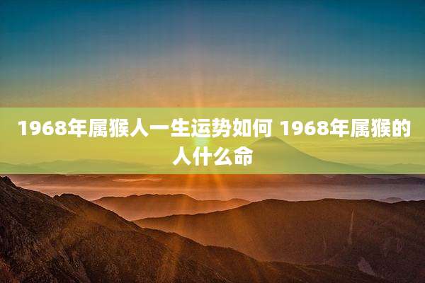 1968年属猴人一生运势如何 1968年属猴的人什么命