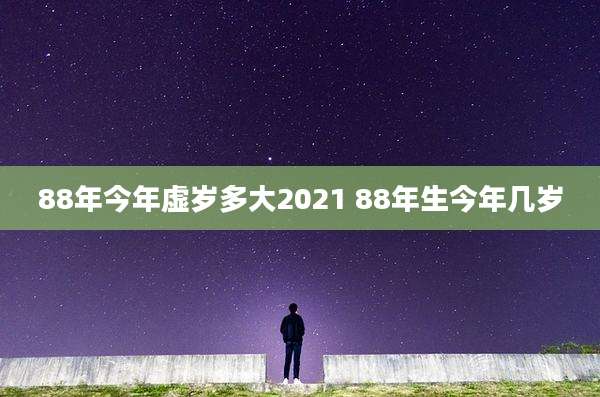 88年今年虚岁多大2021 88年生今年几岁