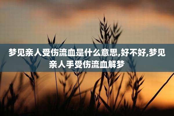 梦见亲人受伤流血是什么意思,好不好,梦见亲人手受伤流血解梦