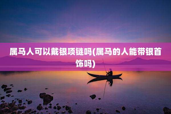 属马人可以戴银项链吗(属马的人能带银首饰吗)