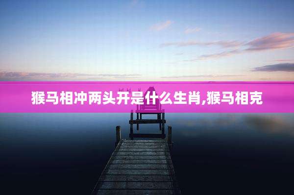 猴马相冲两头开是什么生肖,猴马相克