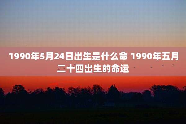 1990年5月24日出生是什么命 1990年五月二十四出生的命运