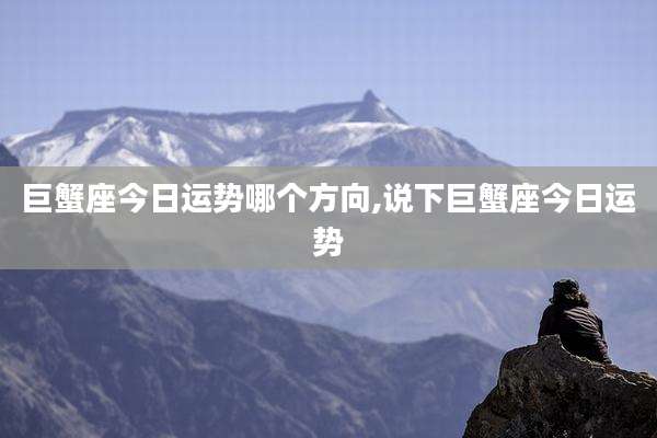 巨蟹座今日运势哪个方向,说下巨蟹座今日运势