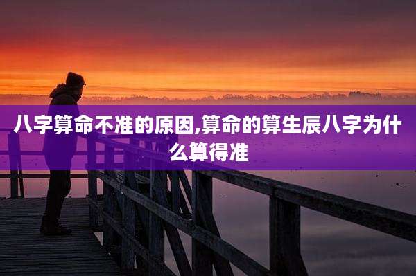 八字算命不准的原因,算命的算生辰八字为什么算得准