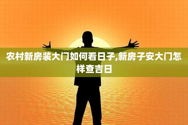 农村新房装大门如何看日子,新房子安大门怎样查吉日