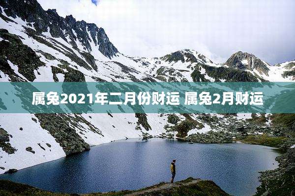 属兔2021年二月份财运 属兔2月财运