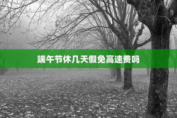 端午节休几天假免高速费吗