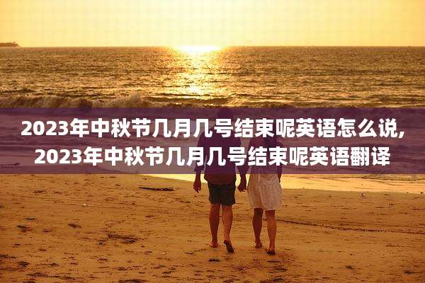2023年中秋节几月几号结束呢英语怎么说,2023年中秋节几月几号结束呢英语翻译