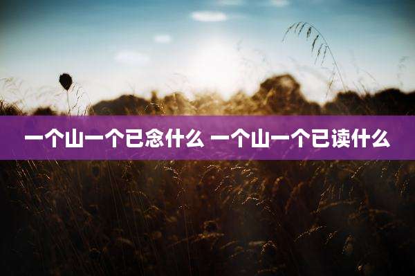 一个山一个已念什么 一个山一个已读什么